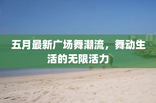 五月最新广场舞潮流，舞动生活的无限活力