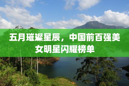 五月璀璨星辰，中国前百强美女明星闪耀榜单