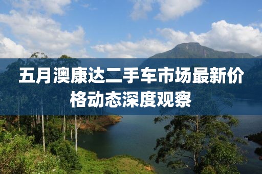 五月澳康达二手车市场最新价格动态深度观察