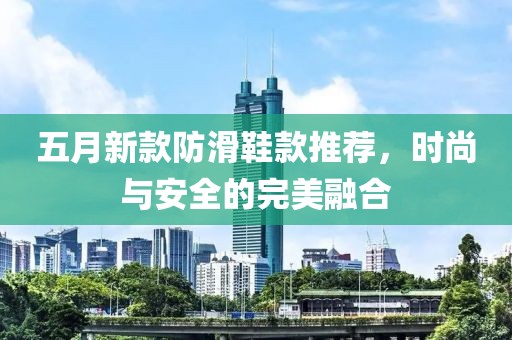五月新款防滑鞋款推荐，时尚与安全的完美融合