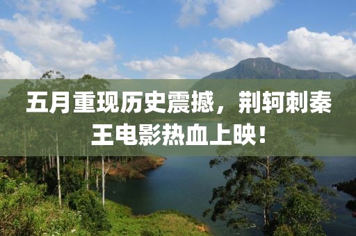 五月重现历史震撼，荆轲刺秦王电影热血上映！