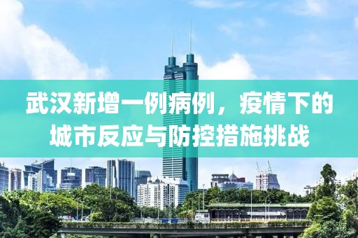 武汉新增一例病例，疫情下的城市反应与防控措施挑战