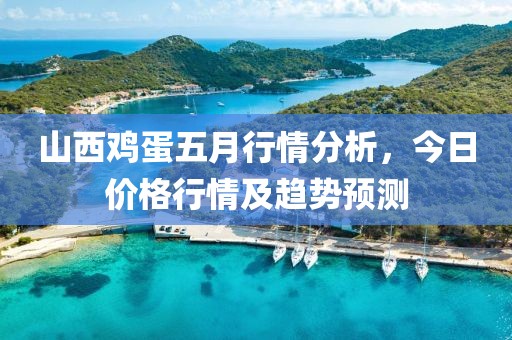 山西鸡蛋五月行情分析，今日价格行情及趋势预测