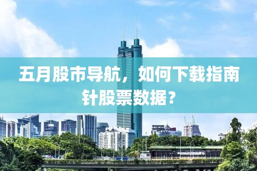 五月股市导航，如何下载指南针股票数据？