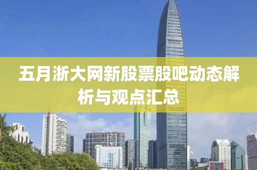 五月浙大网新股票股吧动态解析与观点汇总