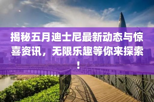 揭秘五月迪士尼最新动态与惊喜资讯，无限乐趣等你来探索！