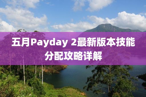 五月Payday 2最新版本技能分配攻略详解
