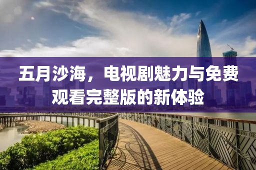 五月沙海，电视剧魅力与免费观看完整版的新体验