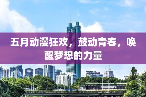 五月动漫狂欢，鼓动青春，唤醒梦想的力量