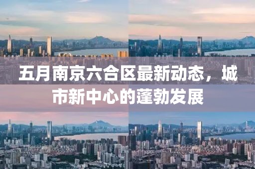 五月南京六合区最新动态，城市新中心的蓬勃发展