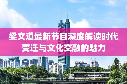 梁文道最新节目深度解读时代变迁与文化交融的魅力