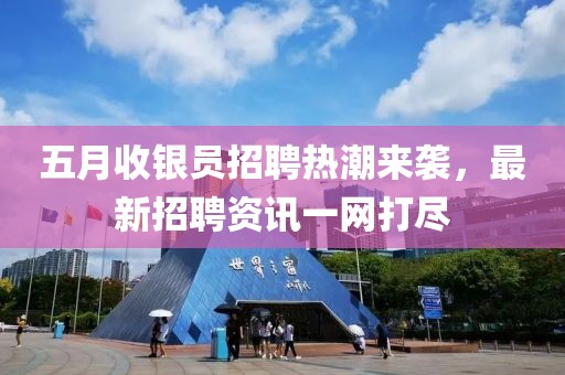 五月收银员招聘热潮来袭，最新招聘资讯一网打尽