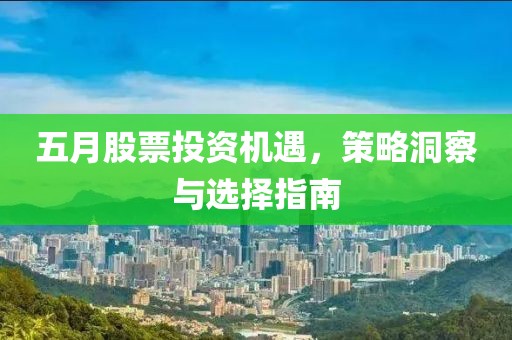 五月股票投资机遇，策略洞察与选择指南