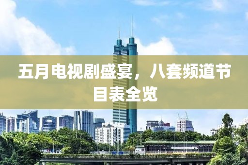 五月电视剧盛宴，八套频道节目表全览