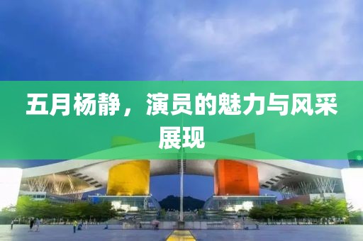 五月杨静，演员的魅力与风采展现