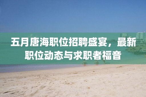 五月唐海职位招聘盛宴，最新职位动态与求职者福音