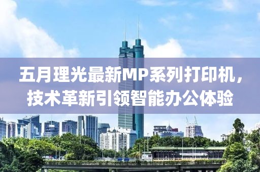 五月理光最新MP系列打印机，技术革新引领智能办公体验