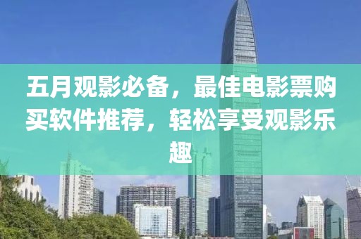 五月观影必备，最佳电影票购买软件推荐，轻松享受观影乐趣
