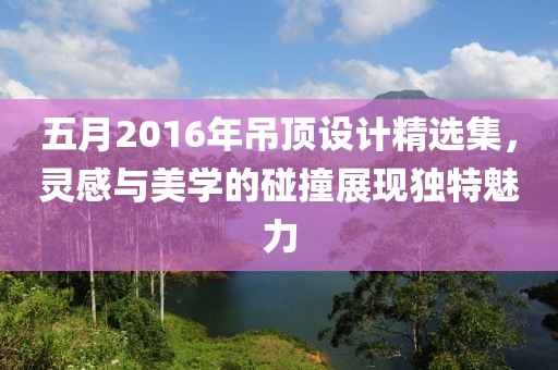 五月2016年吊顶设计精选集，灵感与美学的碰撞展现独特魅力