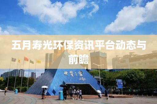 五月寿光环保资讯平台动态与前瞻