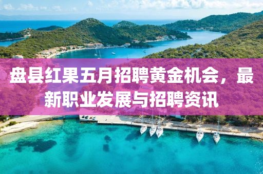 盘县红果五月招聘黄金机会，最新职业发展与招聘资讯