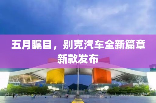 五月瞩目，别克汽车全新篇章新款发布