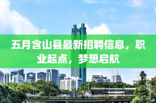 五月含山县最新招聘信息，职业起点，梦想启航