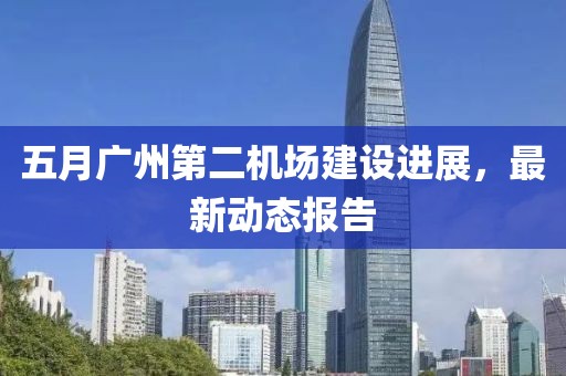 五月广州第二机场建设进展，最新动态报告