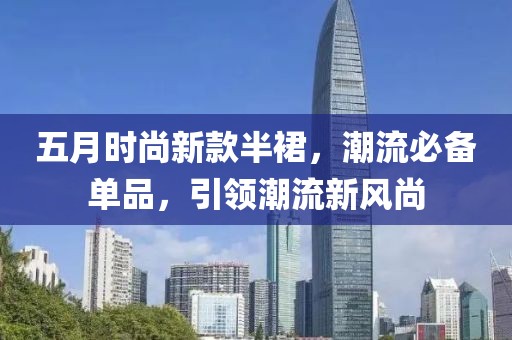 五月时尚新款半裙，潮流必备单品，引领潮流新风尚