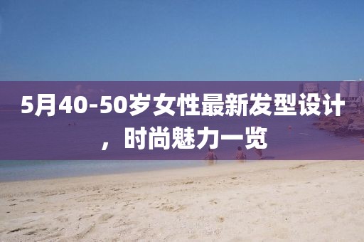 5月40-50岁女性最新发型设计，时尚魅力一览