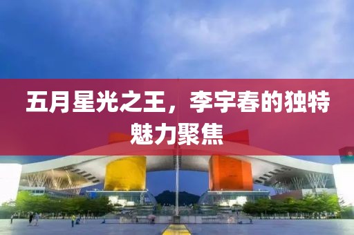 五月星光之王，李宇春的独特魅力聚焦