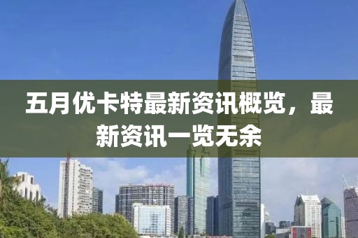 五月优卡特最新资讯概览，最新资讯一览无余
