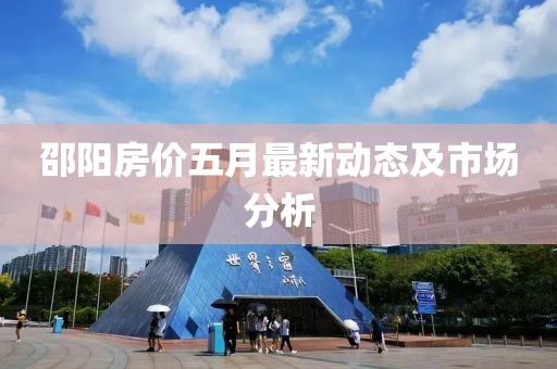 邵阳房价五月最新动态及市场分析