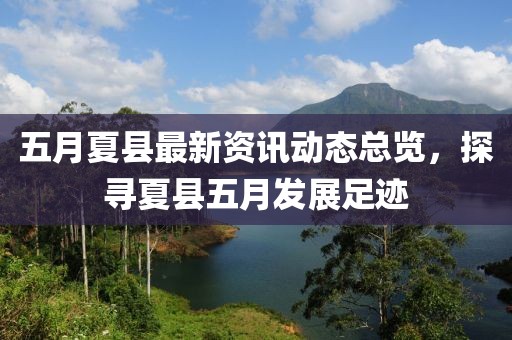 五月夏县最新资讯动态总览，探寻夏县五月发展足迹