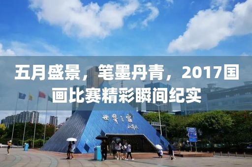 五月盛景，笔墨丹青，2017国画比赛精彩瞬间纪实