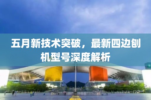 五月新技术突破，最新四边刨机型号深度解析