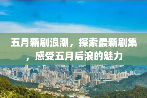 五月新剧浪潮，探索最新剧集，感受五月后浪的魅力