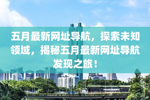 五月最新网址导航，探索未知领域，揭秘五月最新网址导航发现之旅！