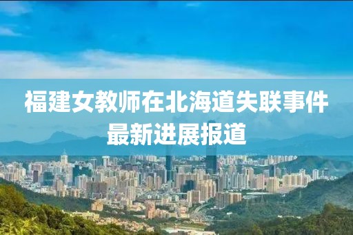 福建女教师在北海道失联事件最新进展报道