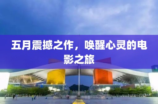 五月震撼之作，唤醒心灵的电影之旅