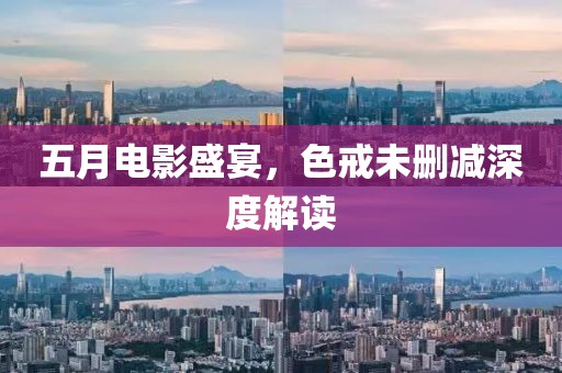 五月电影盛宴，色戒未删减深度解读