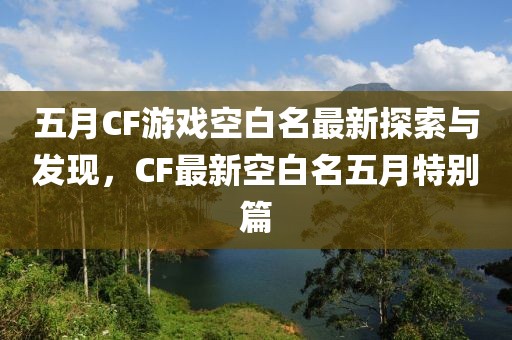 五月CF游戏空白名最新探索与发现，CF最新空白名五月特别篇
