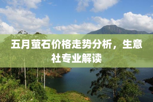五月萤石价格走势分析，生意社专业解读