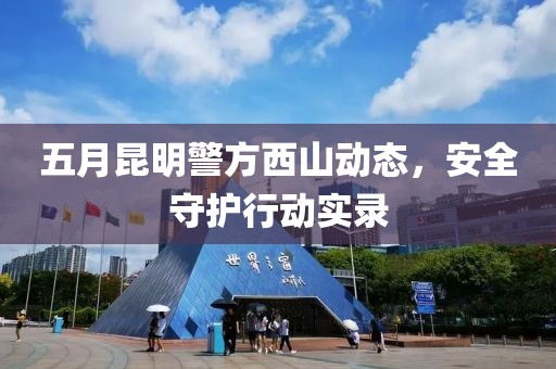 五月昆明警方西山动态，安全守护行动实录