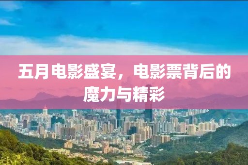 五月电影盛宴，电影票背后的魔力与精彩