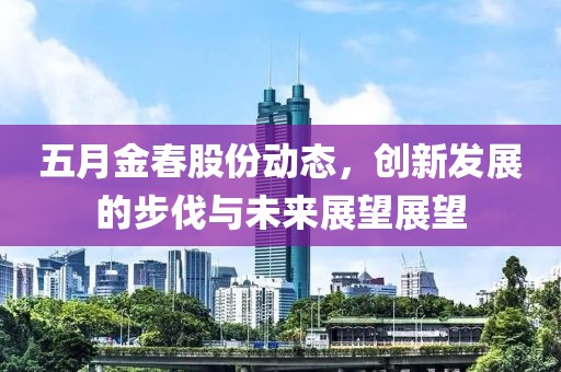 五月金春股份动态，创新发展的步伐与未来展望展望