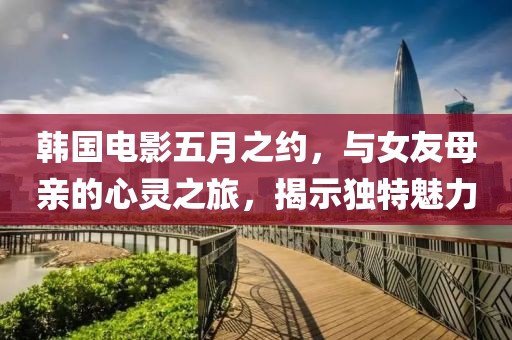 韩国电影五月之约，与女友母亲的心灵之旅，揭示独特魅力