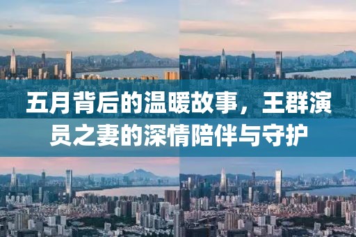 五月背后的温暖故事，王群演员之妻的深情陪伴与守护