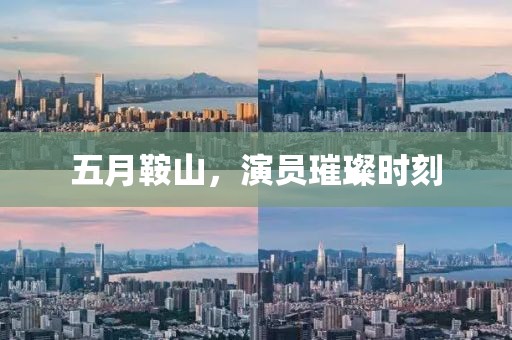 五月鞍山，演员璀璨时刻