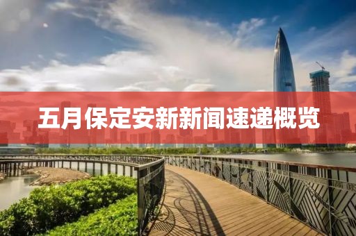 五月保定安新新闻速递概览